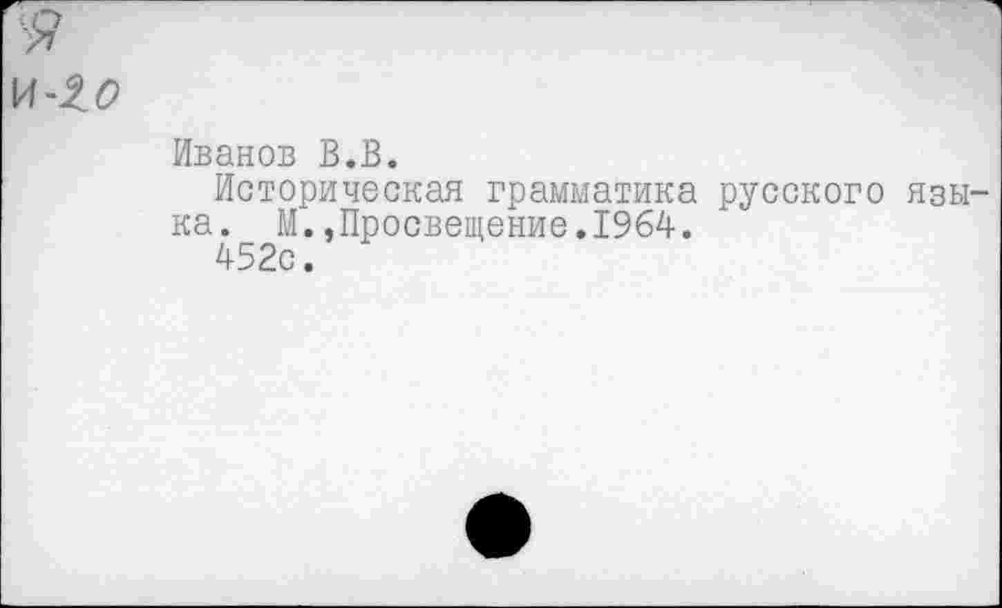 ﻿Я
и-2о
Иванов В.В.
Историческая грамматика русского языка. М.»Просвещение.1964.
452с.